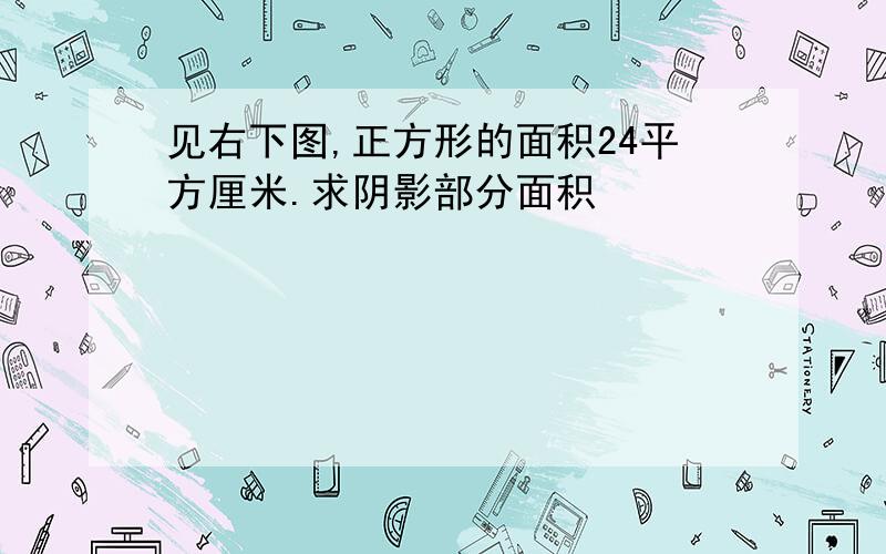 见右下图,正方形的面积24平方厘米.求阴影部分面积