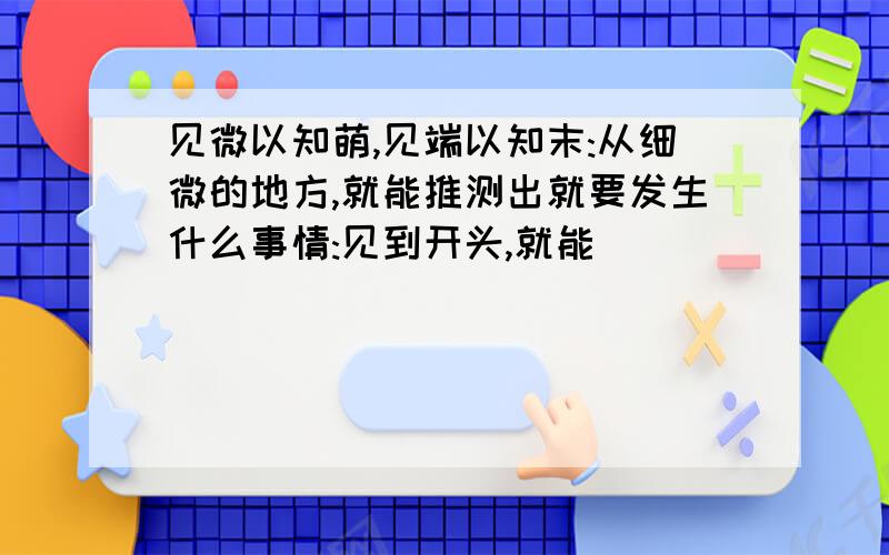 见微以知萌,见端以知末:从细微的地方,就能推测出就要发生什么事情:见到开头,就能