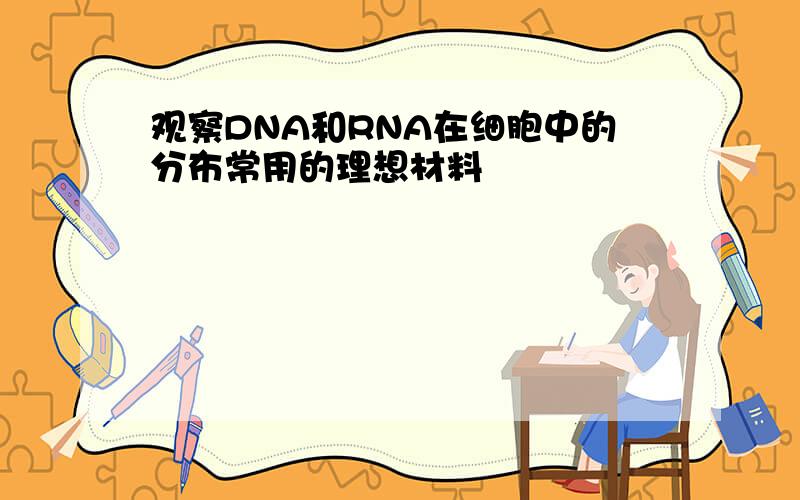 观察DNA和RNA在细胞中的分布常用的理想材料