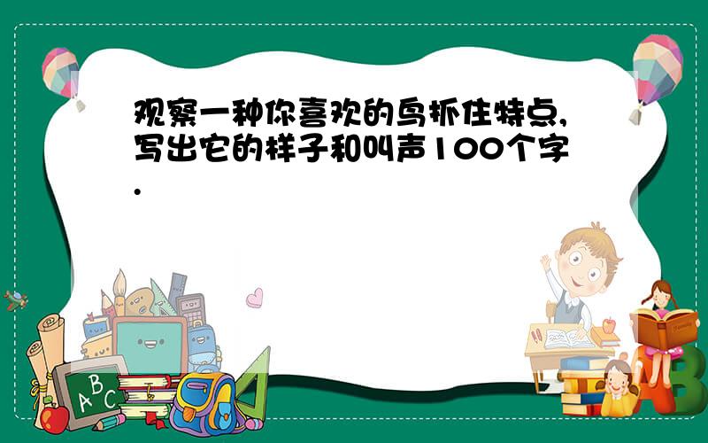 观察一种你喜欢的鸟抓住特点,写出它的样子和叫声100个字.