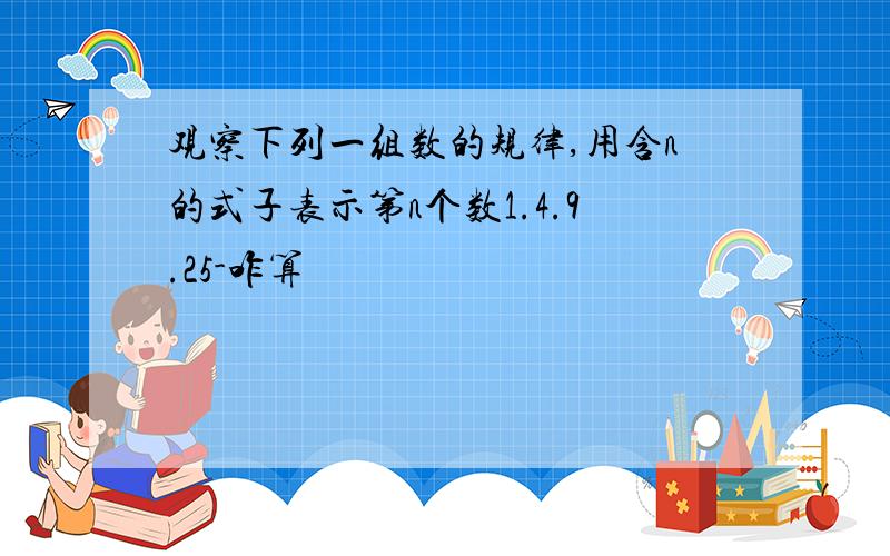 观察下列一组数的规律,用含n的式子表示第n个数1.4.9.25-咋算