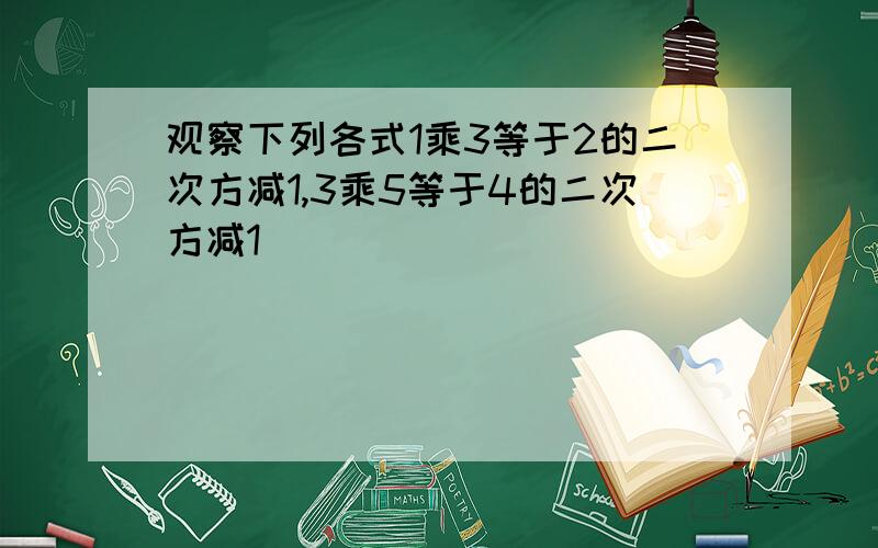 观察下列各式1乘3等于2的二次方减1,3乘5等于4的二次方减1