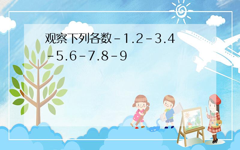 观察下列各数-1.2-3.4-5.6-7.8-9