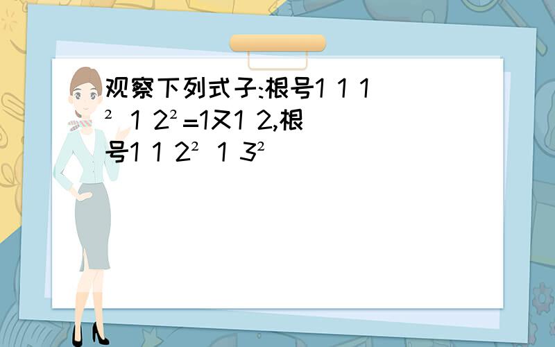 观察下列式子:根号1 1 1² 1 2²=1又1 2,根号1 1 2² 1 3²