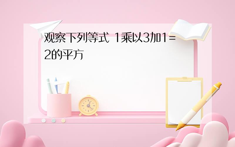 观察下列等式 1乘以3加1=2的平方