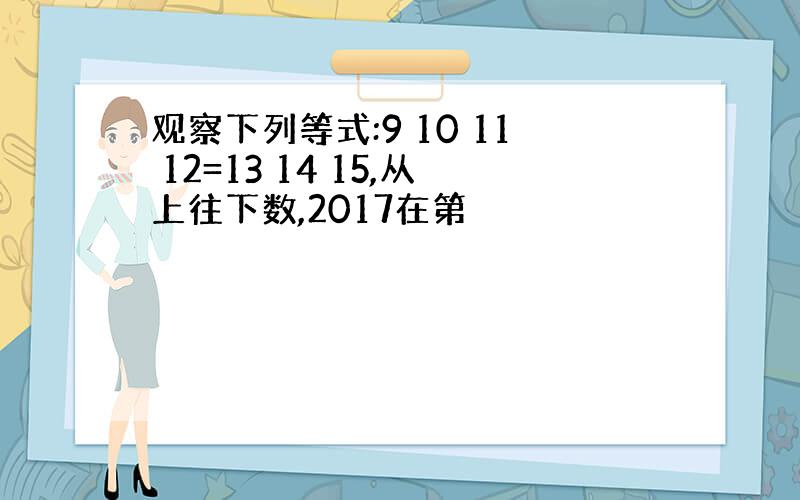 观察下列等式:9 10 11 12=13 14 15,从上往下数,2017在第