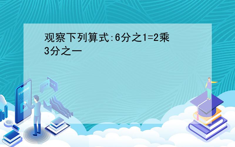 观察下列算式:6分之1=2乘3分之一