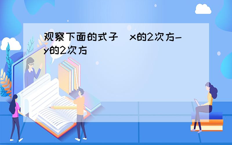 观察下面的式子(x的2次方-y的2次方