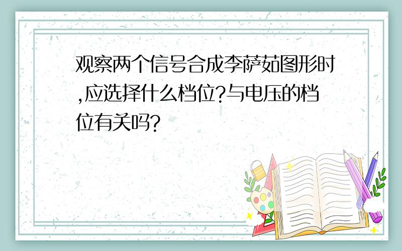 观察两个信号合成李萨茹图形时,应选择什么档位?与电压的档位有关吗?