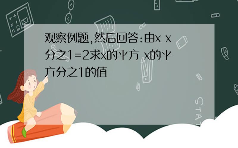 观察例题,然后回答:由x x分之1=2求x的平方 x的平方分之1的值