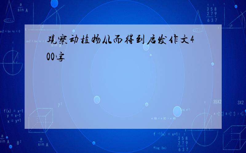 观察动植物从而得到启发作文400字