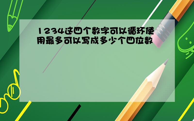 1234这四个数字可以循环使用最多可以写成多少个四位数