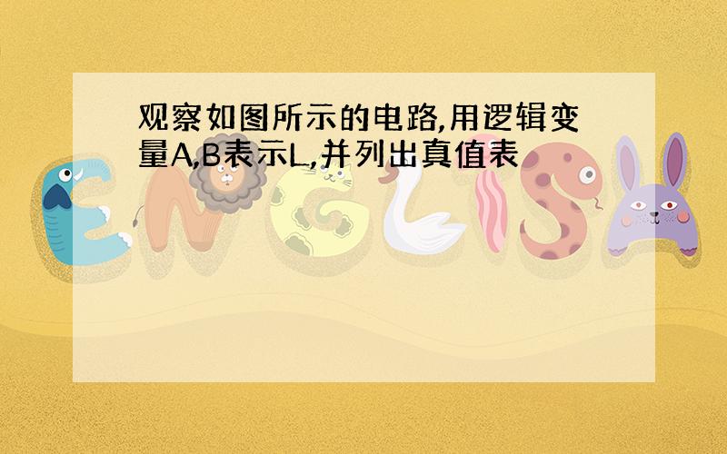 观察如图所示的电路,用逻辑变量A,B表示L,并列出真值表