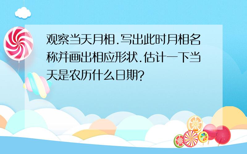 观察当天月相.写出此时月相名称并画出相应形状.估计一下当天是农历什么日期?