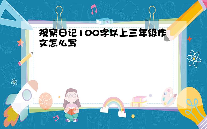 观察日记100字以上三年级作文怎么写