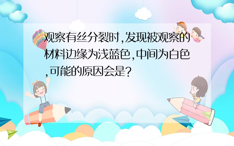 观察有丝分裂时,发现被观察的材料边缘为浅蓝色,中间为白色,可能的原因会是?