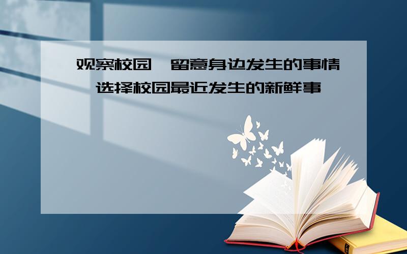 观察校园,留意身边发生的事情,选择校园最近发生的新鲜事