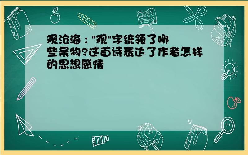 观沧海 : "观"字统领了哪些景物?这首诗表达了作者怎样的思想感情