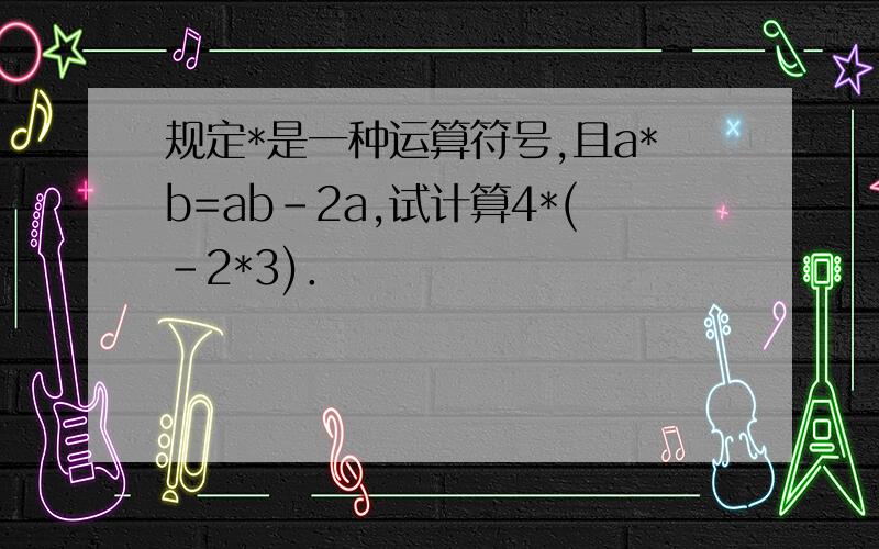 规定*是一种运算符号,且a*b=ab-2a,试计算4*(-2*3)．