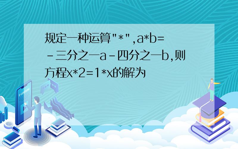 规定一种运算"*",a*b=-三分之一a-四分之一b,则方程x*2=1*x的解为