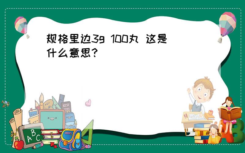 规格里边3g 100丸 这是什么意思?