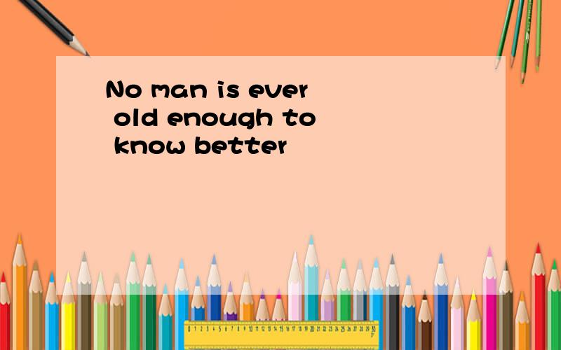 No man is ever old enough to know better