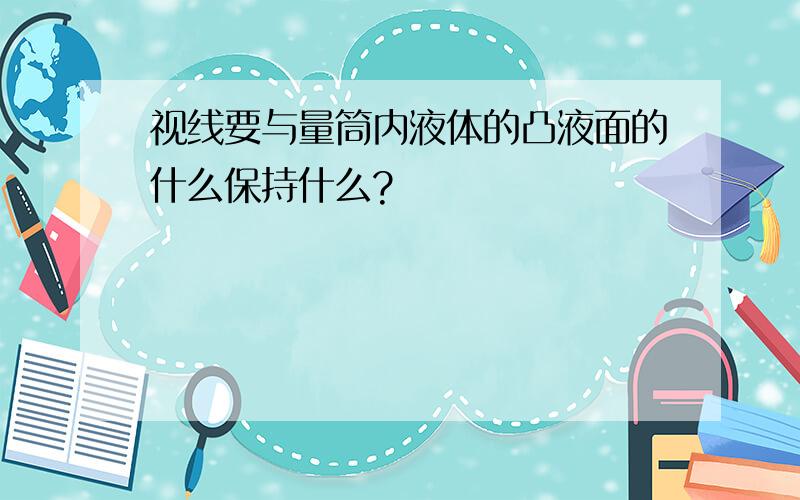 视线要与量筒内液体的凸液面的什么保持什么?