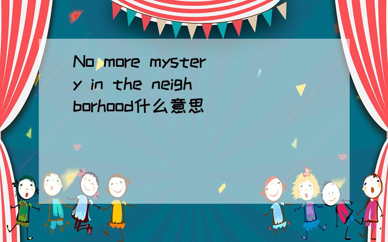 No more mystery in the neighborhood什么意思