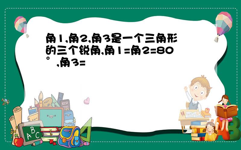 角1,角2,角3是一个三角形的三个锐角,角1=角2=80°,角3=