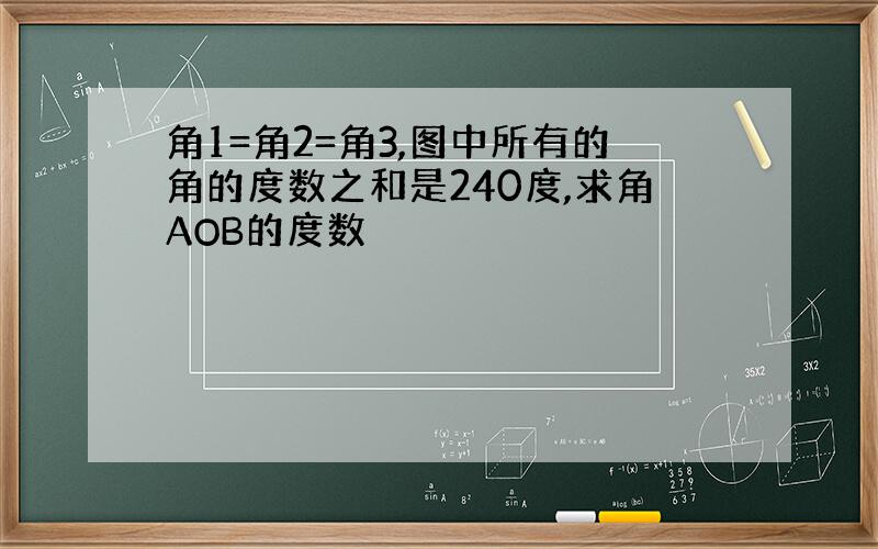 角1=角2=角3,图中所有的角的度数之和是240度,求角AOB的度数