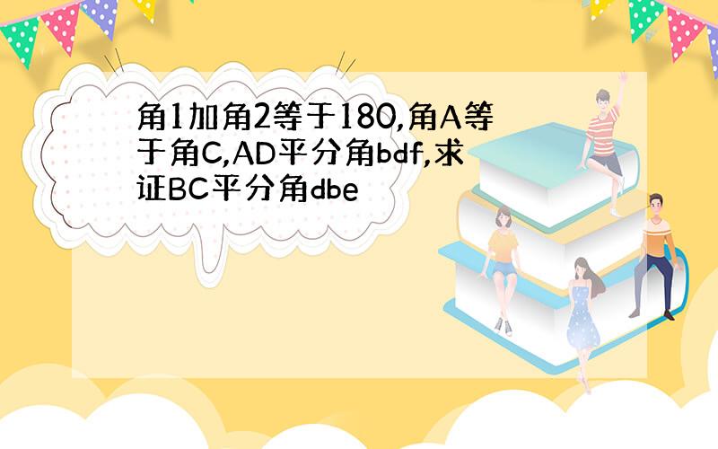 角1加角2等于180,角A等于角C,AD平分角bdf,求证BC平分角dbe