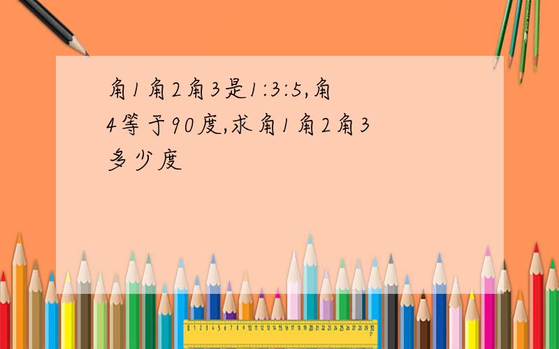 角1角2角3是1:3:5,角4等于90度,求角1角2角3多少度