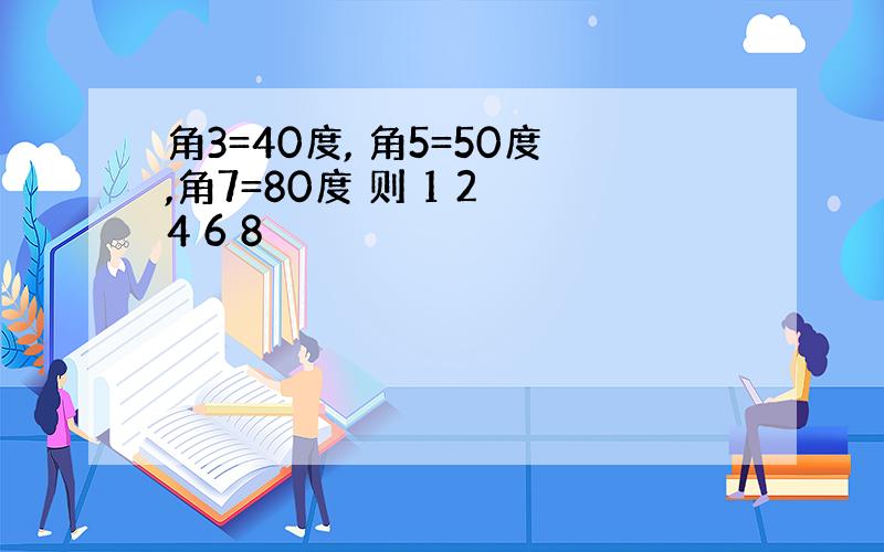 角3=40度, 角5=50度,角7=80度 则 1 2 4 6 8