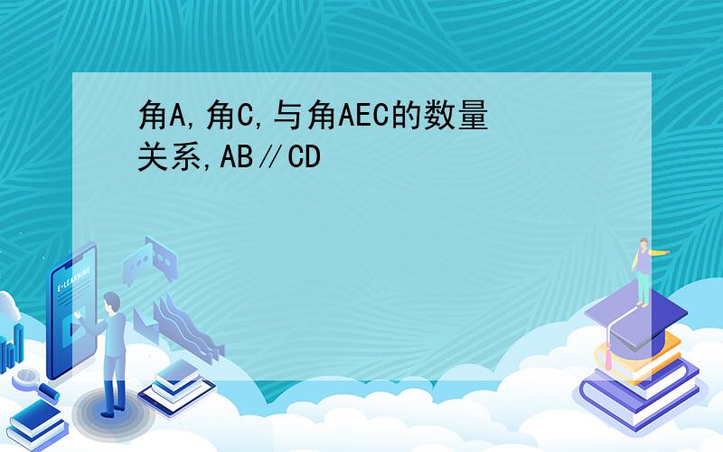 角A,角C,与角AEC的数量关系,AB∥CD