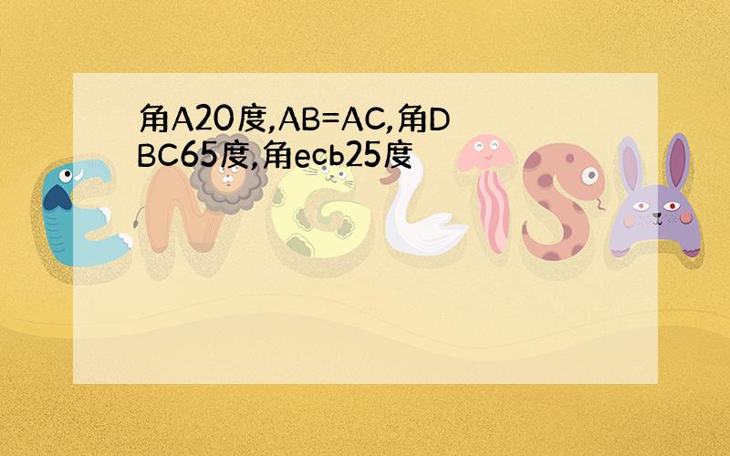 角A20度,AB=AC,角DBC65度,角ecb25度