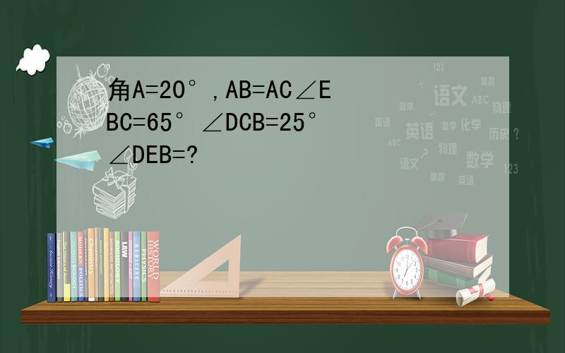 角A=20°,AB=AC∠EBC=65°∠DCB=25°∠DEB=?