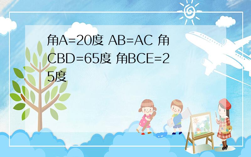 角A=20度 AB=AC 角CBD=65度 角BCE=25度