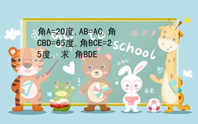 角A=20度,AB=AC,角CBD=65度,角BCE=25度, 求 角BDE