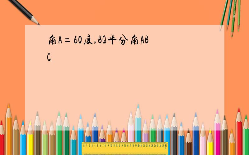 角A=60度,BQ平分角ABC