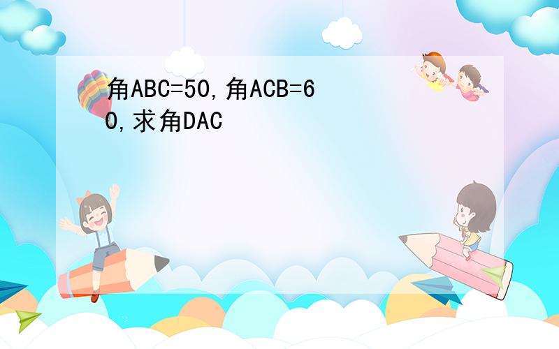 角ABC=50,角ACB=60,求角DAC