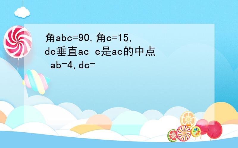 角abc=90,角c=15,de垂直ac e是ac的中点 ab=4,dc=