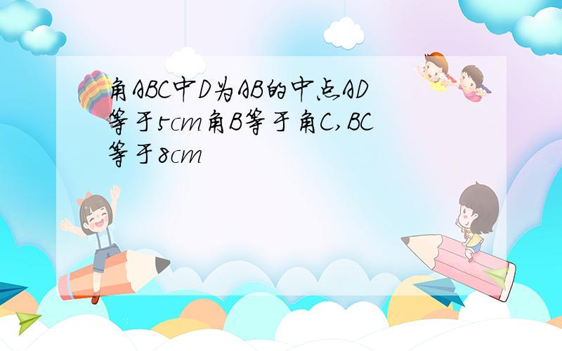 角ABC中D为AB的中点AD等于5cm角B等于角C,BC等于8cm