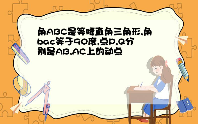 角ABC是等腰直角三角形,角bac等于90度,点P,Q分别是AB,AC上的动点