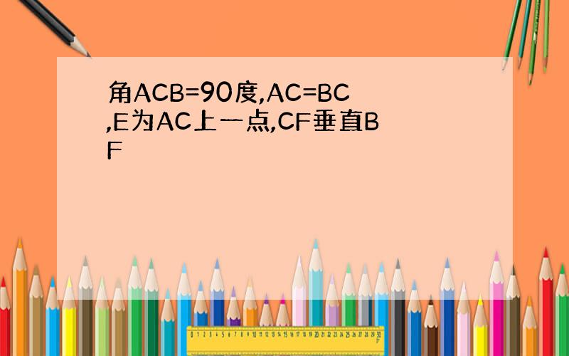 角ACB=90度,AC=BC,E为AC上一点,CF垂直BF