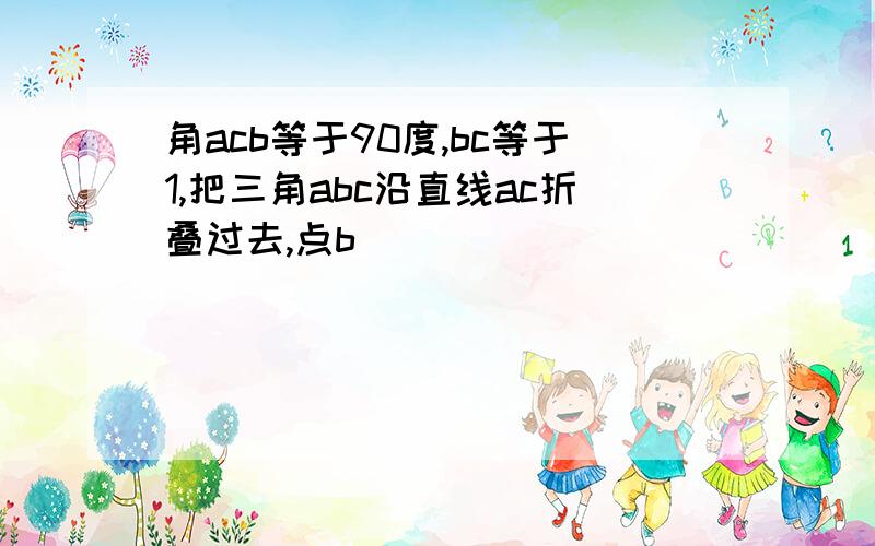 角acb等于90度,bc等于1,把三角abc沿直线ac折叠过去,点b