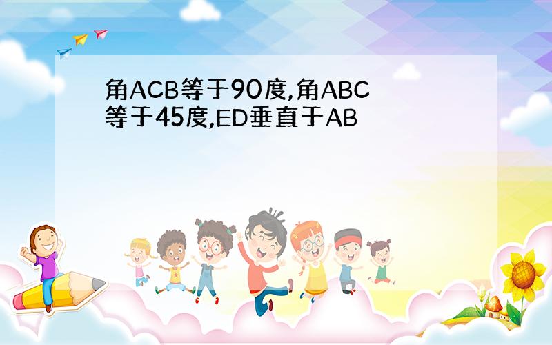 角ACB等于90度,角ABC等于45度,ED垂直于AB