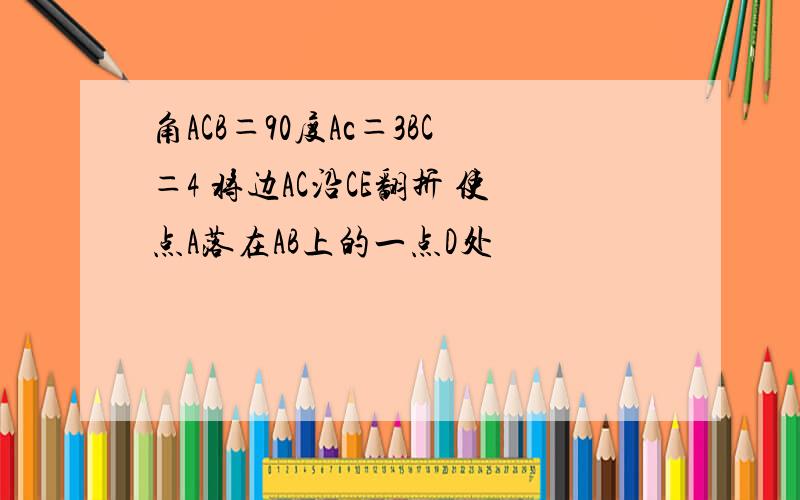 角ACB＝90度Ac＝3BC＝4 将边AC沿CE翻折 使点A落在AB上的一点D处