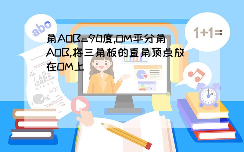 角AOB=90度,OM平分角AOB,将三角板的直角顶点放在OM上