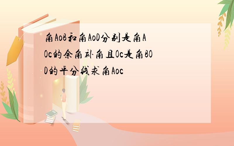 角AoB和角AoD分别是角AOc的余角补角且Oc是角BOD的平分线求角Aoc