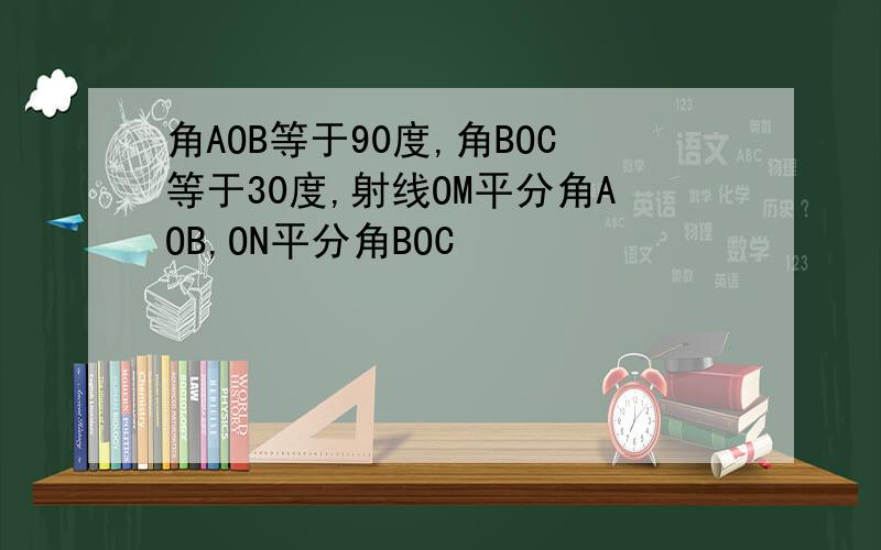 角AOB等于90度,角BOC等于30度,射线OM平分角AOB,ON平分角BOC